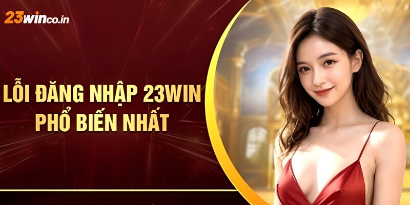 Một vài lỗi phổ biến thường gặp và cách khắc phục khi đăng nhập 23WIN