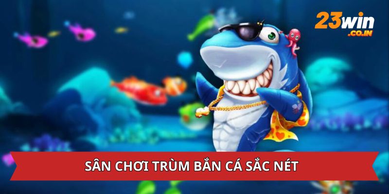 Sân chơi trùm săn cá siêu sắc nét